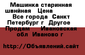 Машинка старинная швнйная › Цена ­ 10 000 - Все города, Санкт-Петербург г. Другое » Продам   . Ивановская обл.,Иваново г.